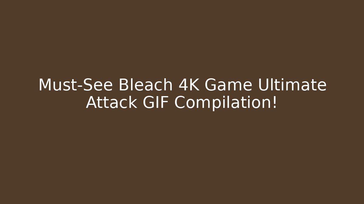 Must-See Bleach 4K Game Ultimate Attack GIF Compilation!