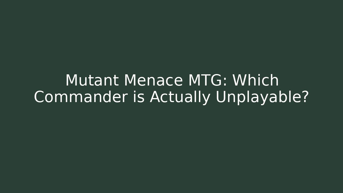 Mutant Menace MTG: Which Commander is Actually Unplayable?
