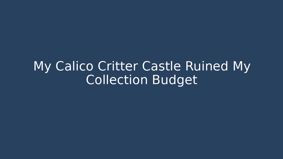 My Calico Critter Castle Ruined My Collection Budget