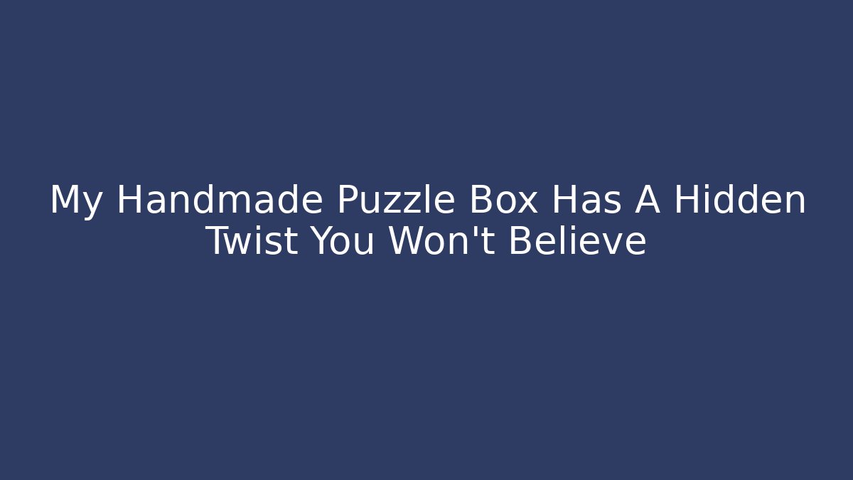 My Handmade Puzzle Box Has A Hidden Twist You Won't Believe