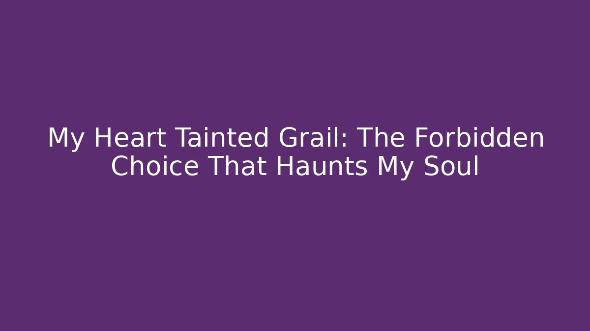 My Heart Tainted Grail: The Forbidden Choice That Haunts My Soul