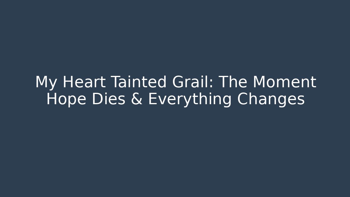My Heart Tainted Grail: The Moment Hope Dies & Everything Changes