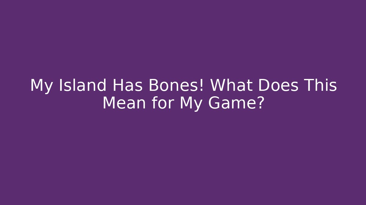 My Island Has Bones! What Does This Mean for My Game?