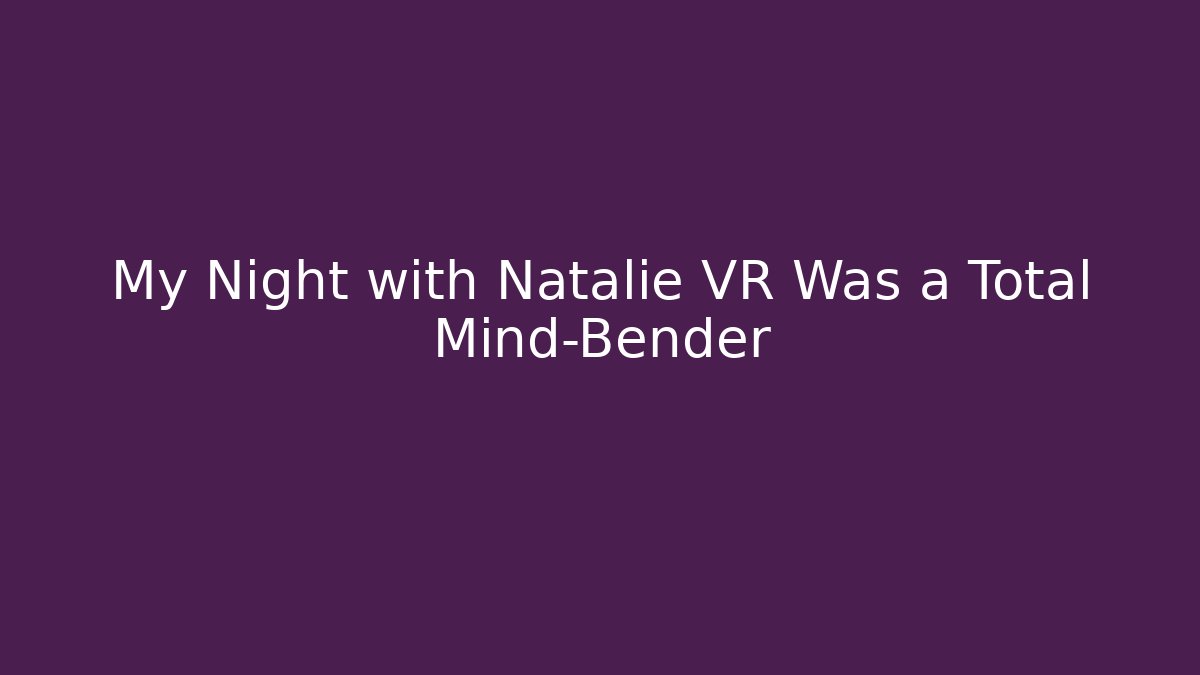 My Night with Natalie VR Was a Total Mind-Bender - Método de Aprovação