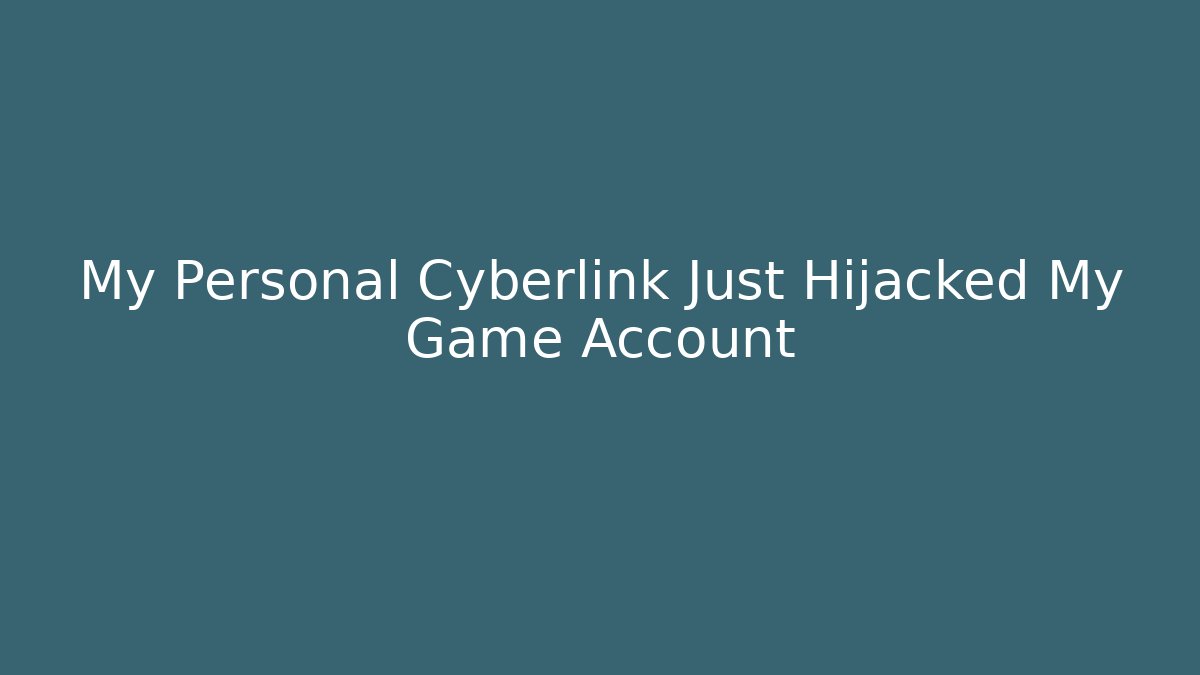 My Personal Cyberlink Just Hijacked My Game Account