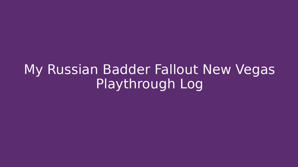 My Russian Badder Fallout New Vegas Playthrough Log - Método de Aprovação