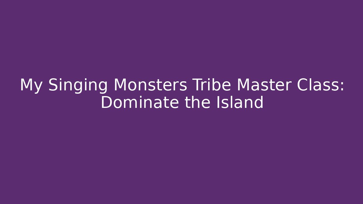 My Singing Monsters Tribe Master Class: Dominate the Island