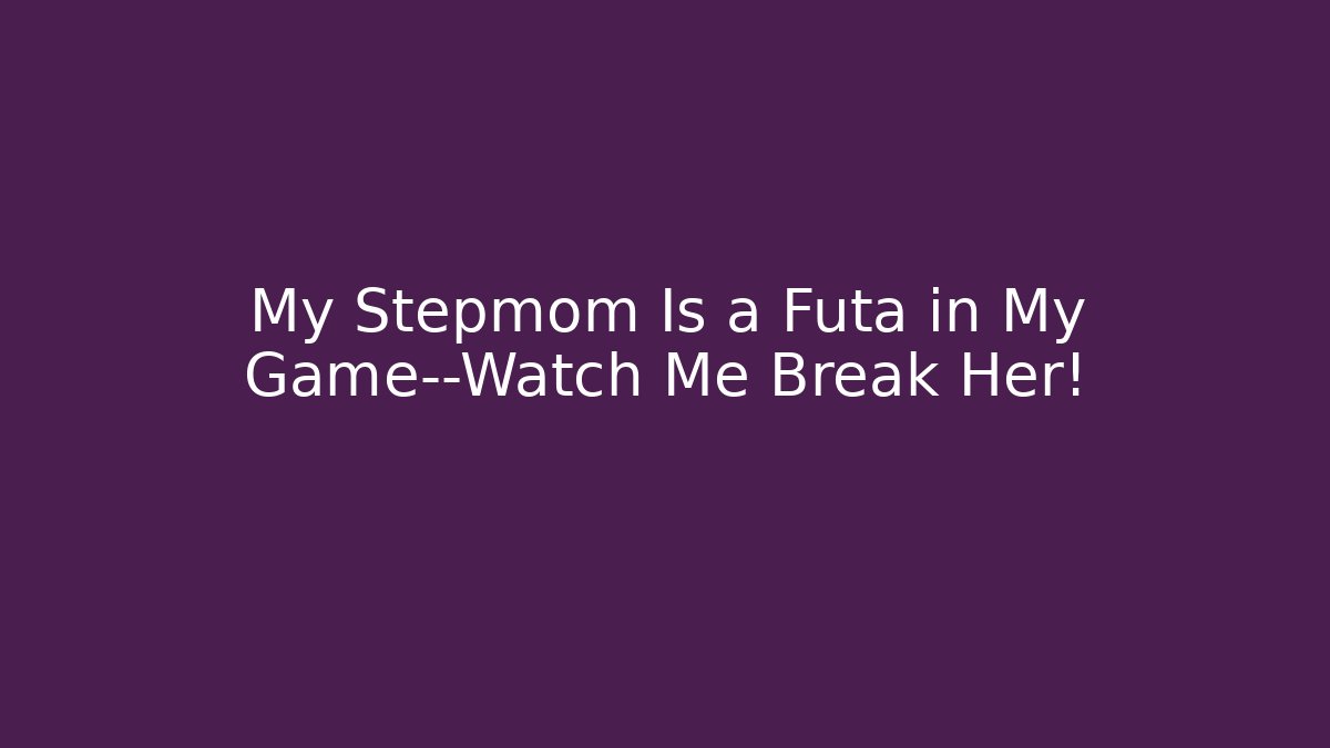 My Stepmom Is a Futa in My Game—Watch Me Break Her!