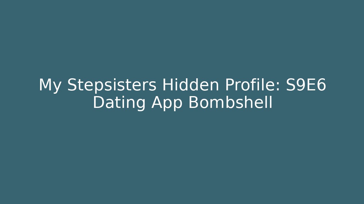 My Stepsisters Hidden Profile: S9E6 Dating App Bombshell