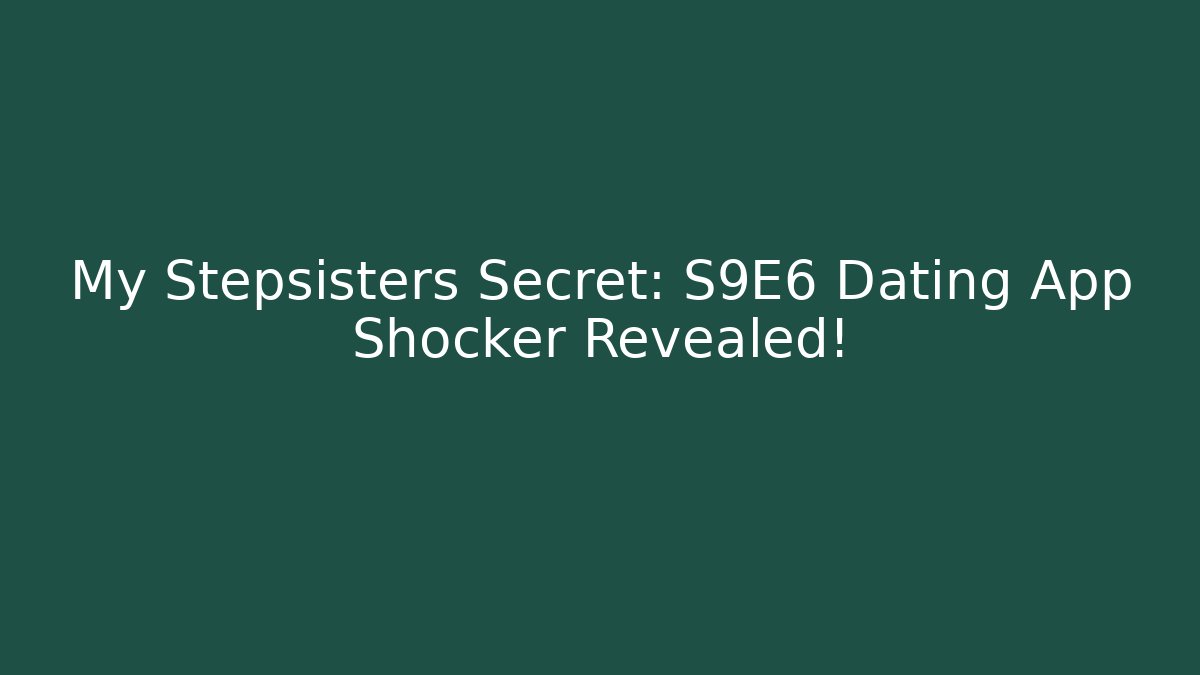 My Stepsisters Secret: S9E6 Dating App Shocker Revealed!