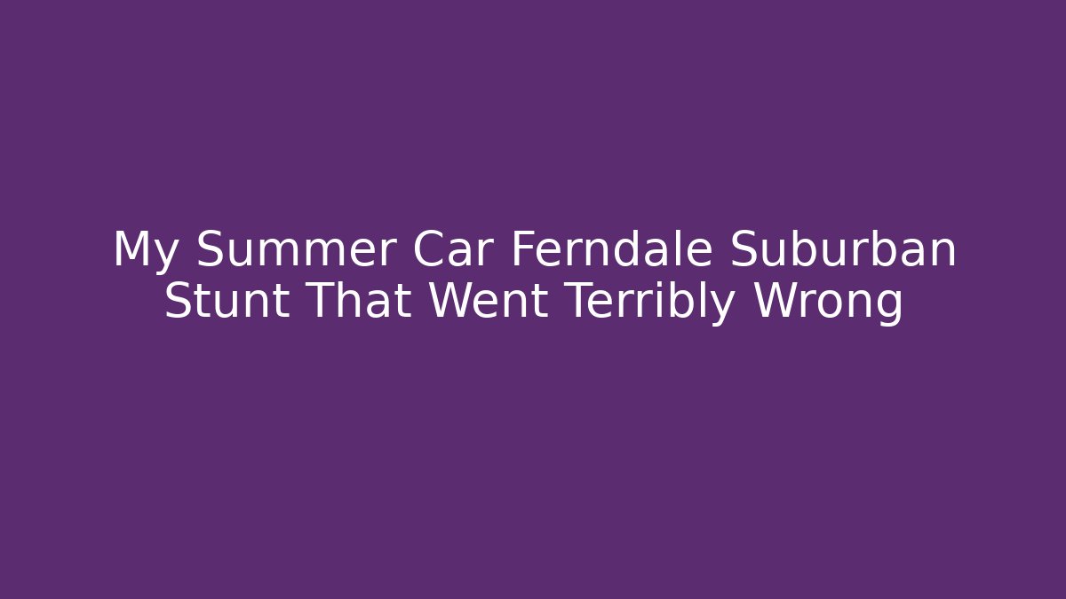 My Summer Car Ferndale Suburban Stunt That Went Terribly Wrong