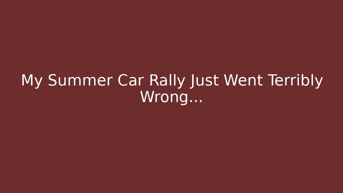 My Summer Car Rally Just Went Terribly Wrong…