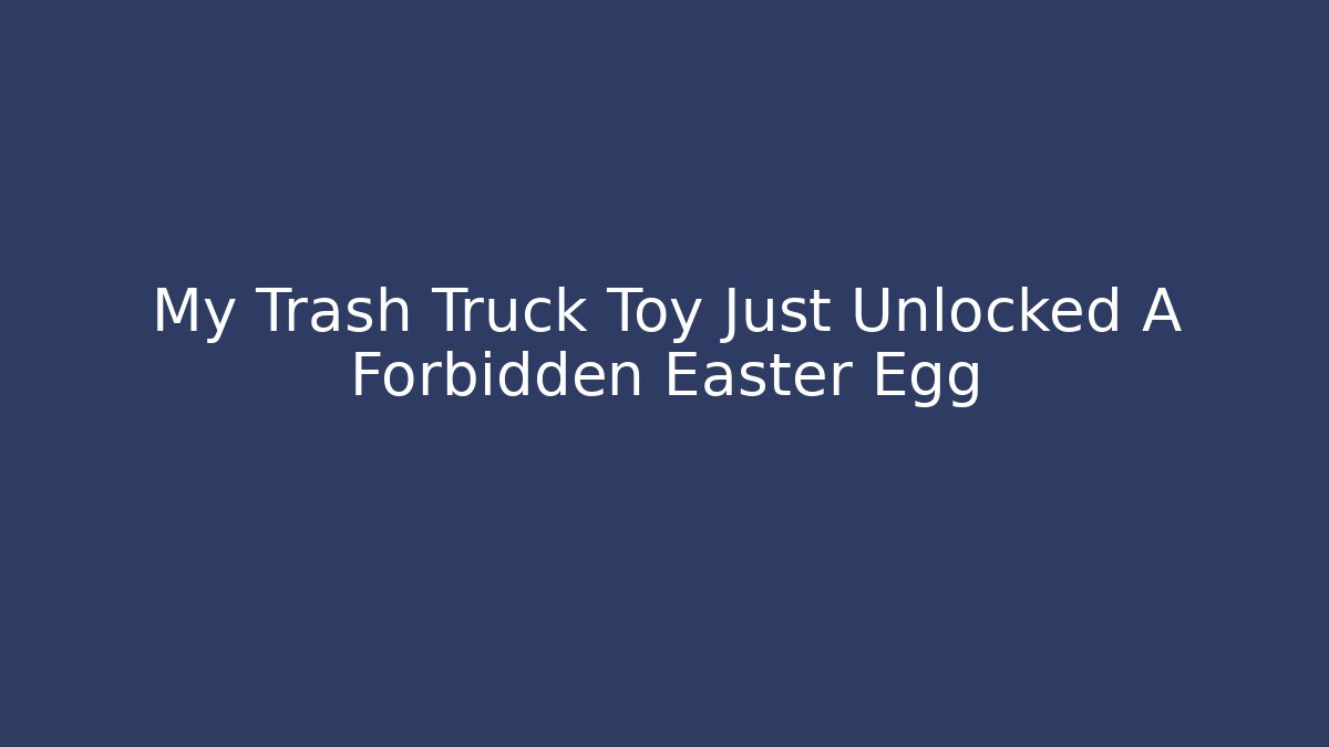 My Trash Truck Toy Just Unlocked A Forbidden Easter Egg