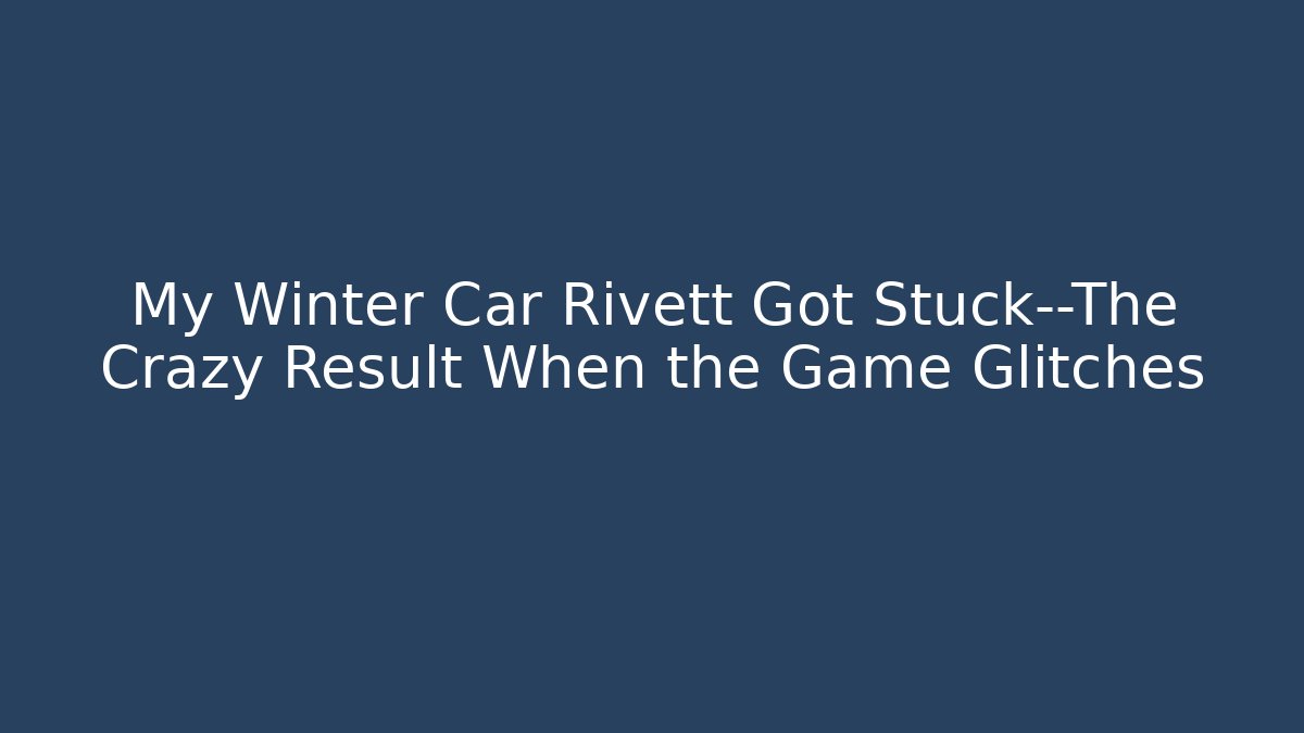 My Winter Car Rivett Got Stuck—The Crazy Result When the Game Glitches