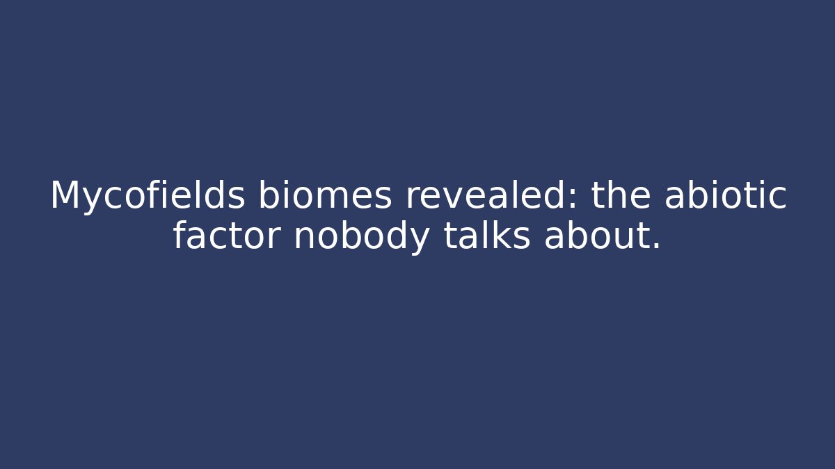 Mycofields biomes revealed: the abiotic factor nobody talks about.