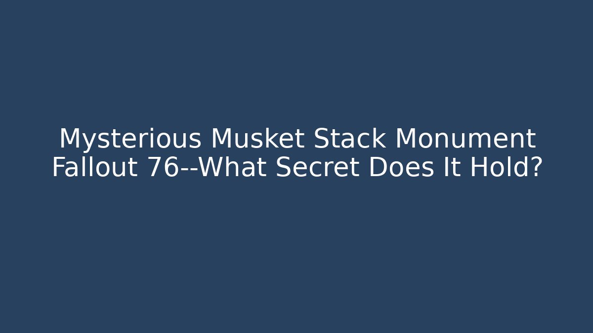 Mysterious Musket Stack Monument Fallout 76—What Secret Does It Hold?