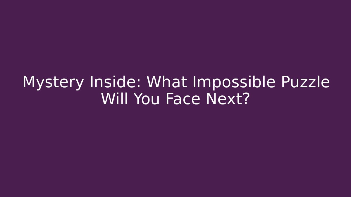 Mystery Inside: What Impossible Puzzle Will You Face Next?