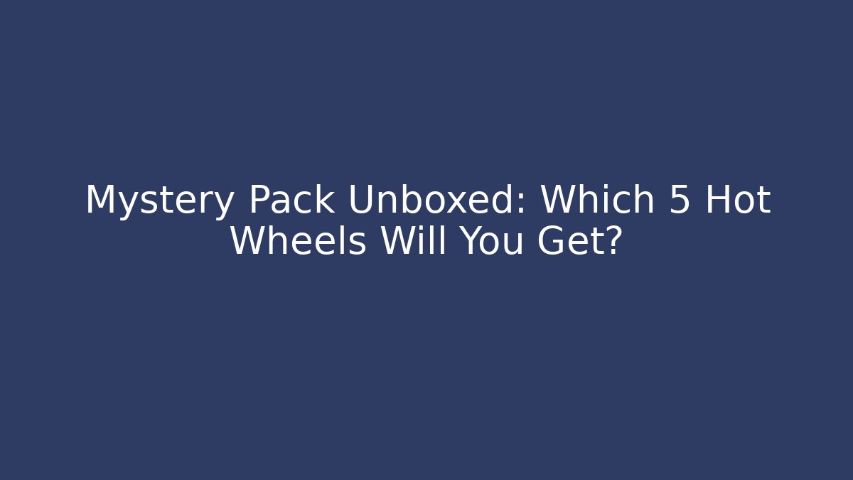 Mystery Pack Unboxed: Which 5 Hot Wheels Will You Get?