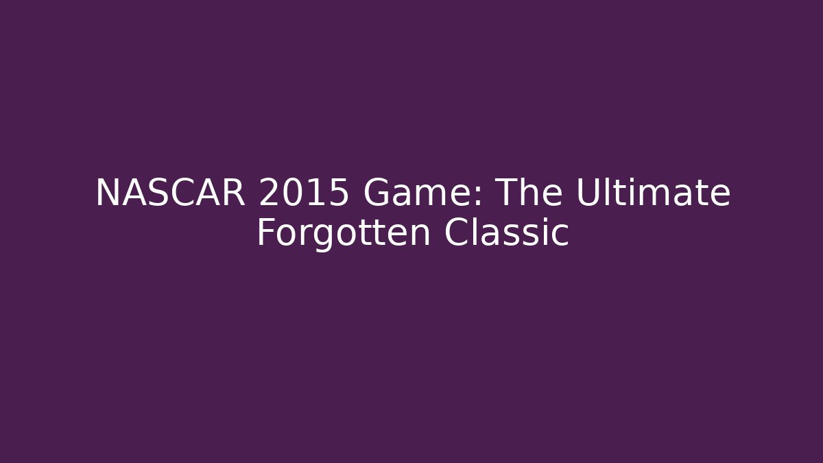 NASCAR 2015 Game: The Ultimate Forgotten Classic