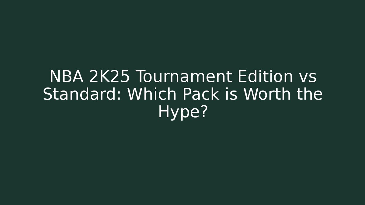 NBA 2K25 Tournament Edition vs Standard: Which Pack is Worth the Hype?