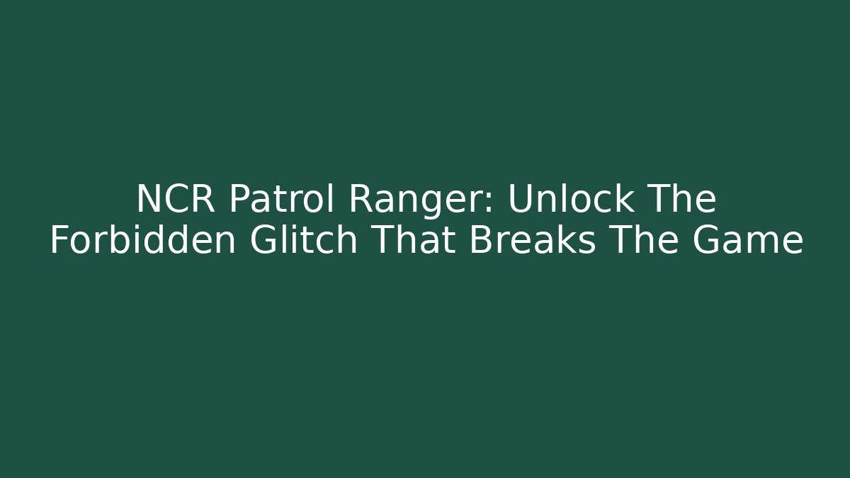 NCR Patrol Ranger: Unlock The Forbidden Glitch That Breaks The Game