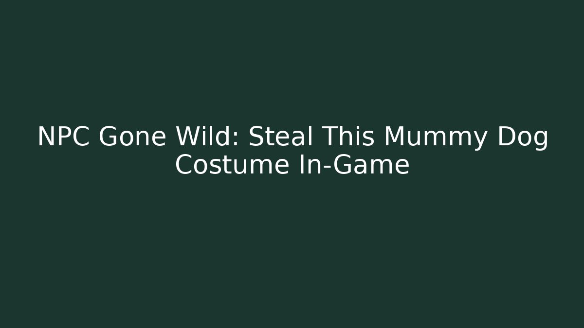 NPC Gone Wild: Steal This Mummy Dog Costume In-Game