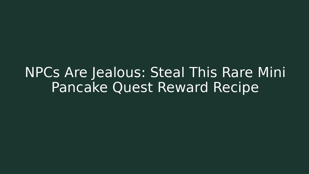 NPCs Are Jealous: Steal This Rare Mini Pancake Quest Reward Recipe