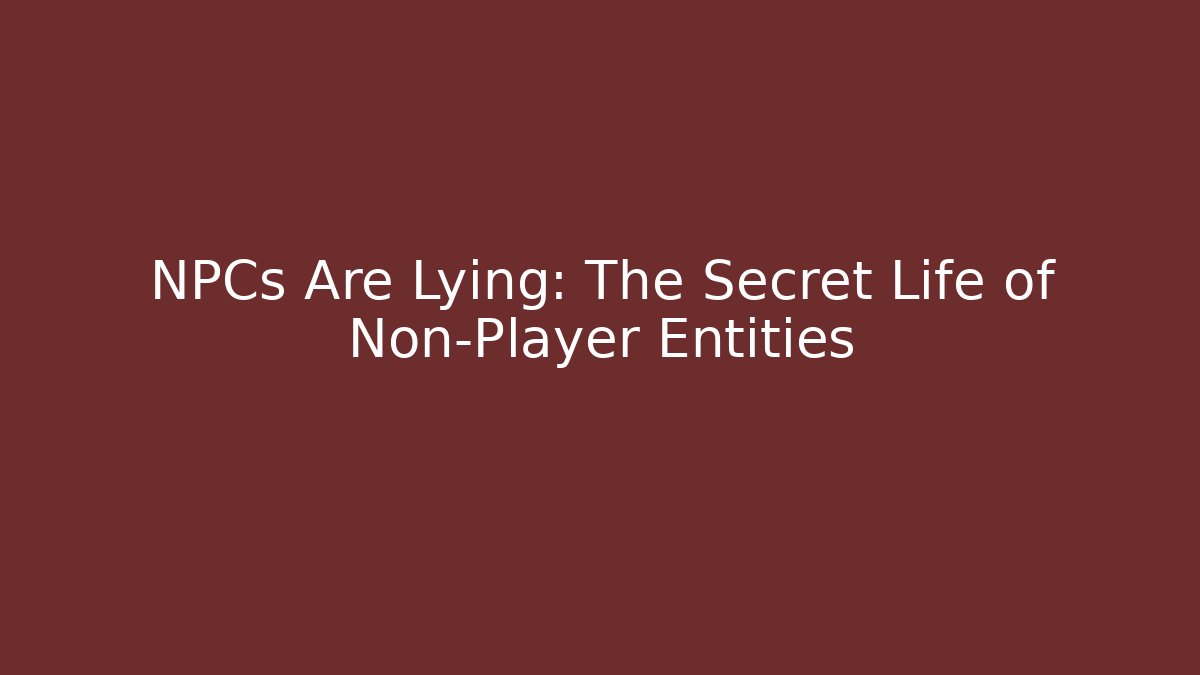 NPCs Are Lying: The Secret Life of Non-Player Entities