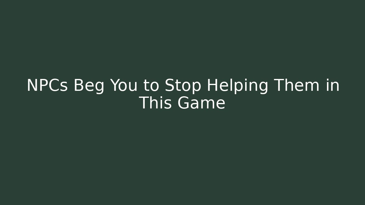 NPCs Beg You to Stop Helping Them in This Game