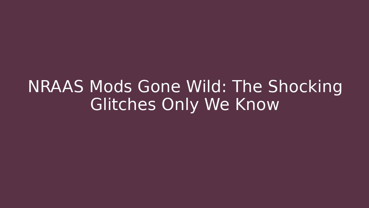 NRAAS Mods Gone Wild: The Shocking Glitches Only We Know