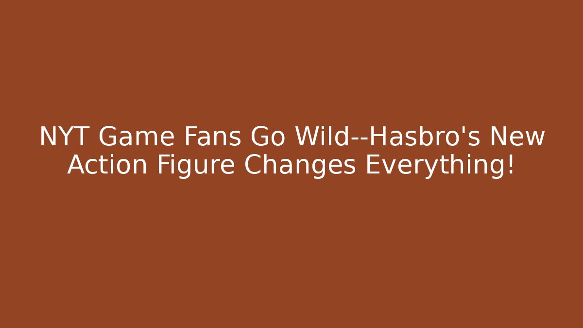 NYT Game Fans Go Wild—Hasbro’s New Action Figure Changes Everything! - Método de Aprovação