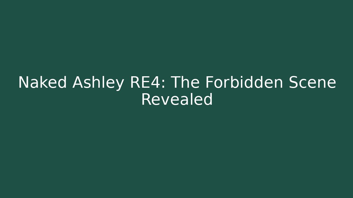 Naked Ashley RE4: The Forbidden Scene Revealed