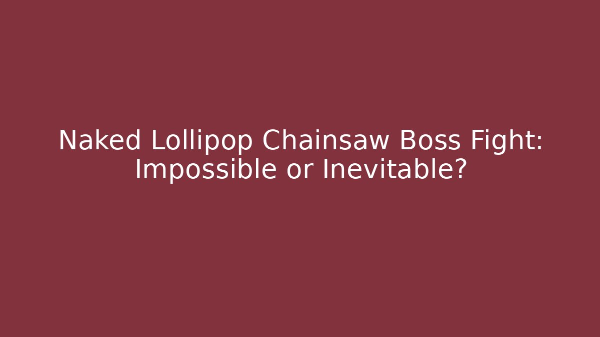 Naked Lollipop Chainsaw Boss Fight: Impossible or Inevitable?