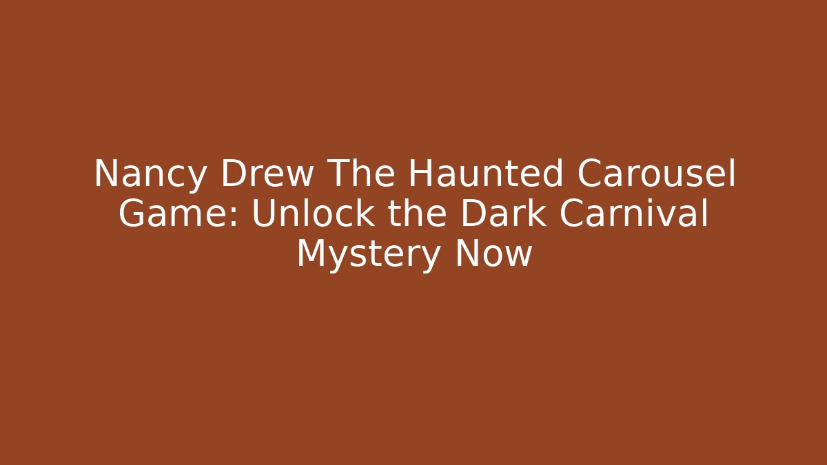 Nancy Drew The Haunted Carousel Game: Unlock the Dark Carnival Mystery Now