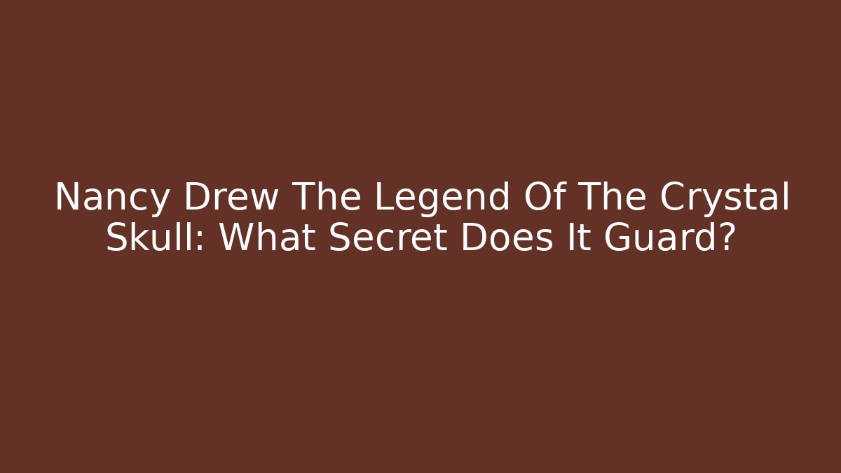 Nancy Drew The Legend Of The Crystal Skull: What Secret Does It Guard?