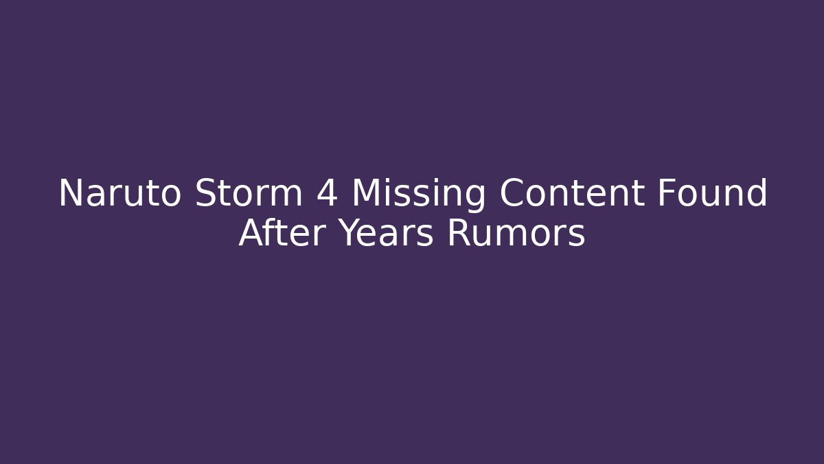 Naruto Storm 4 Missing Content Found After Years Rumors