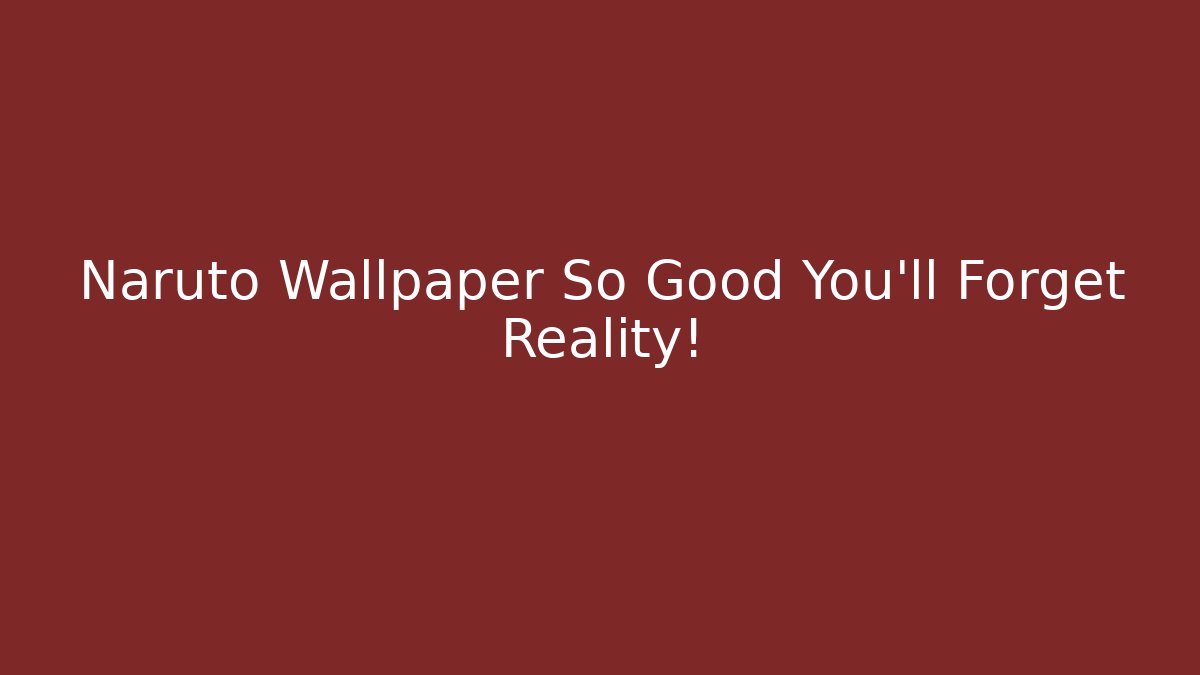 Naruto Wallpaper So Good You'll Forget Reality!