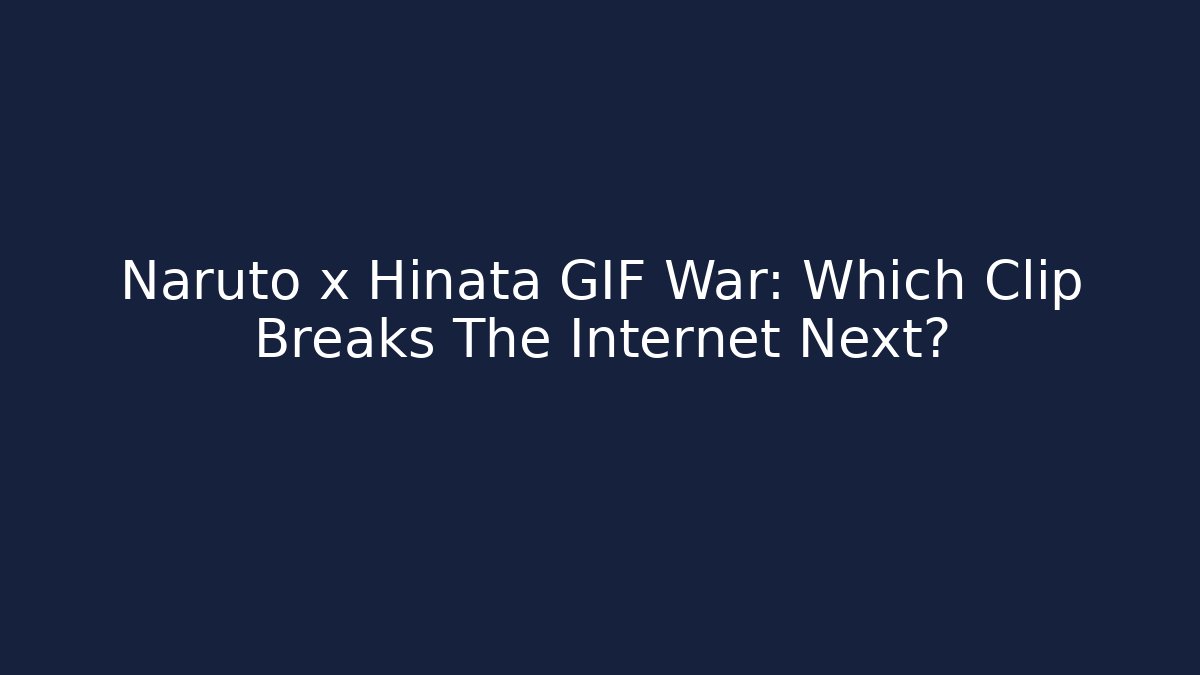 Naruto x Hinata GIF War: Which Clip Breaks The Internet Next?
