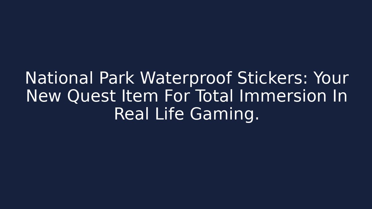 National Park Waterproof Stickers: Your New Quest Item For Total Immersion In Real Life Gaming. - Método de Aprovação