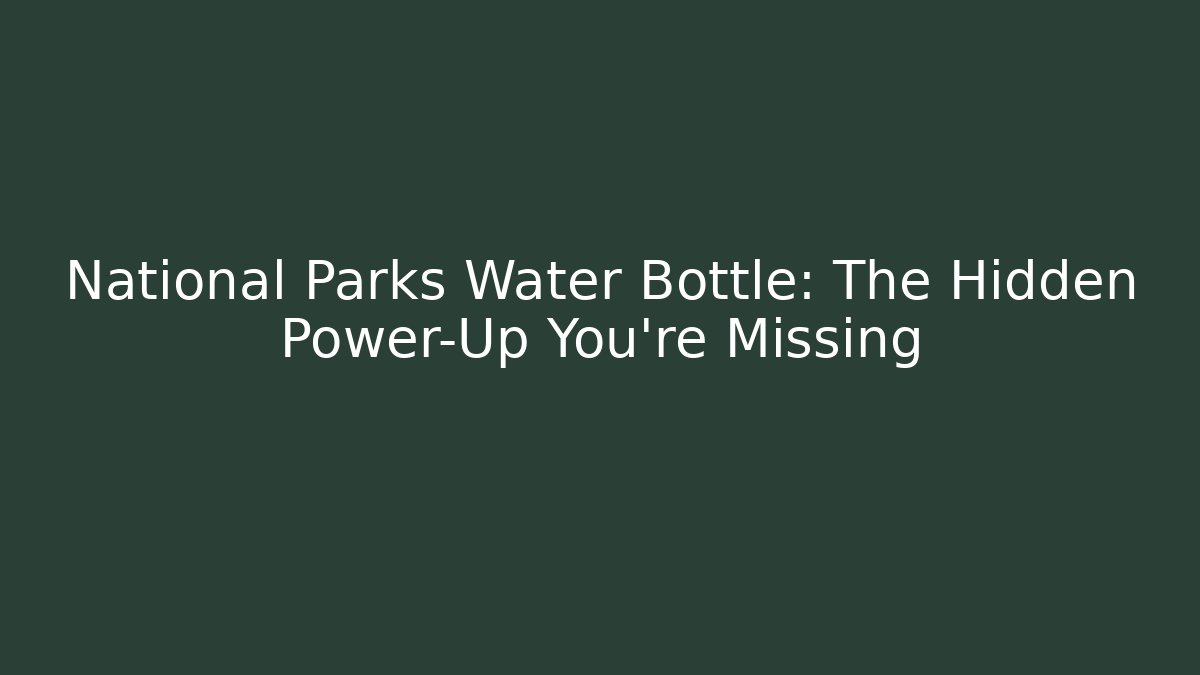National Parks Water Bottle: The Hidden Power-Up You’re Missing
