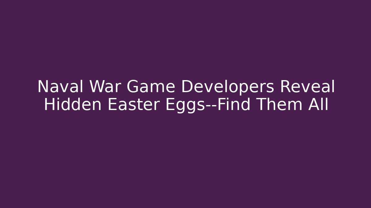 Naval War Game Developers Reveal Hidden Easter Eggs—Find Them All