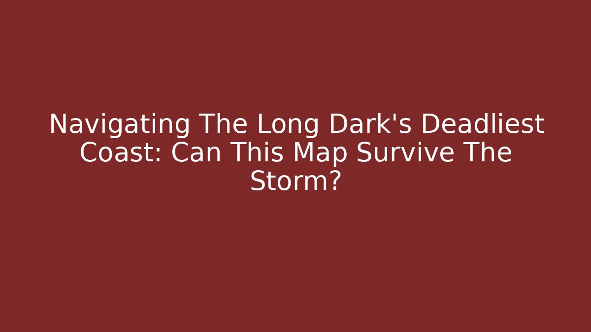 Navigating The Long Dark's Deadliest Coast: Can This Map Survive The Storm?