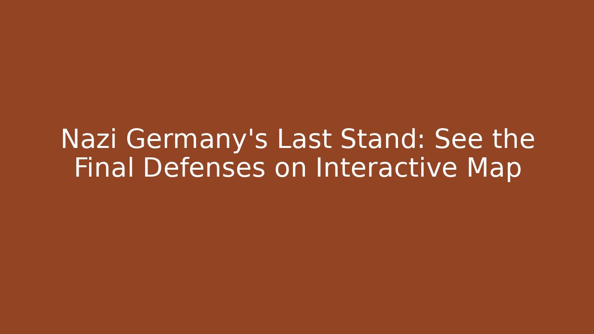 Nazi Germany's Last Stand: See the Final Defenses on Interactive Map - Método de Aprovação
