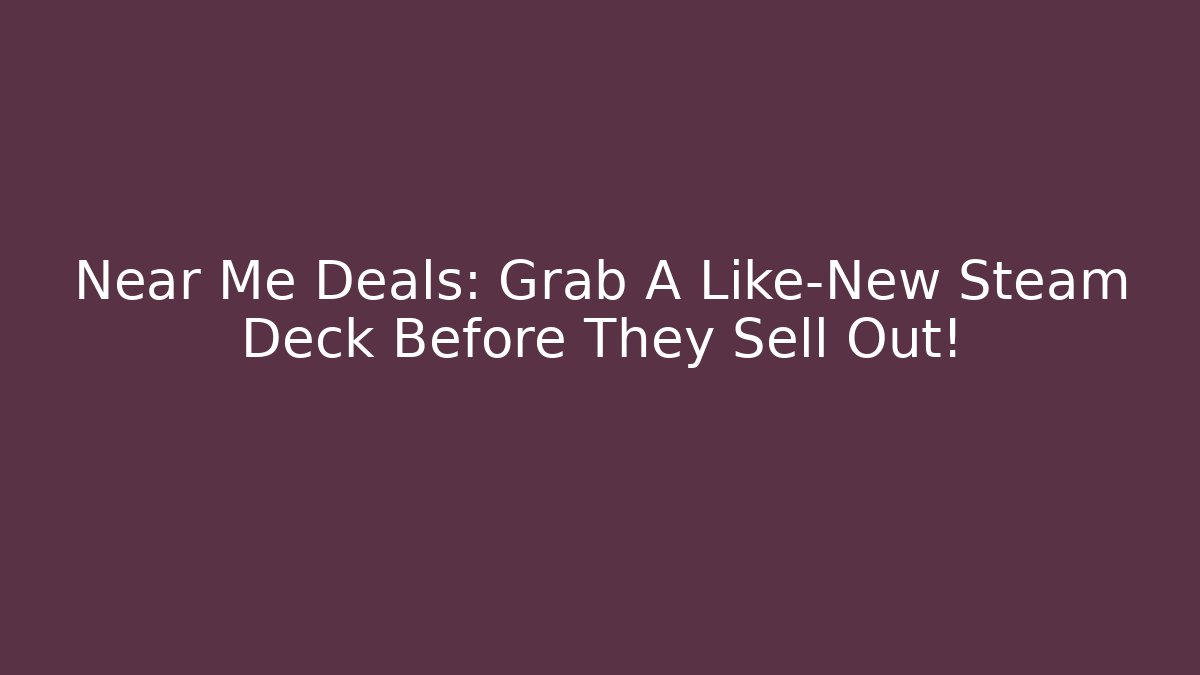 Near Me Deals: Grab A Like-New Steam Deck Before They Sell Out!