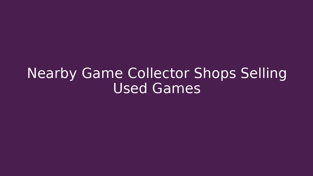 Nearby Game Collector Shops Selling Used Games