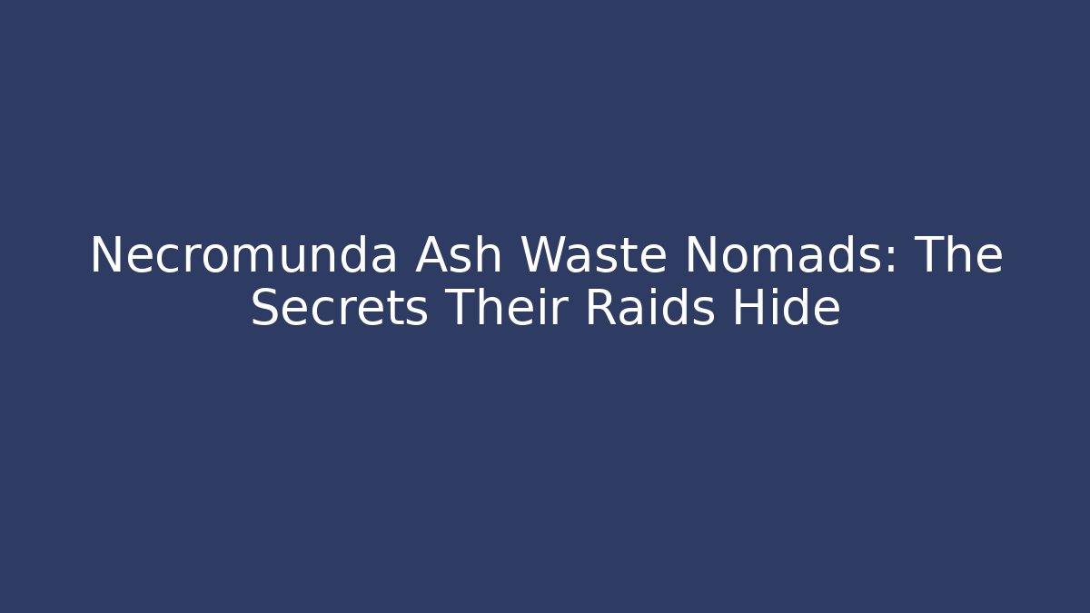 Necromunda Ash Waste Nomads: The Secrets Their Raids Hide