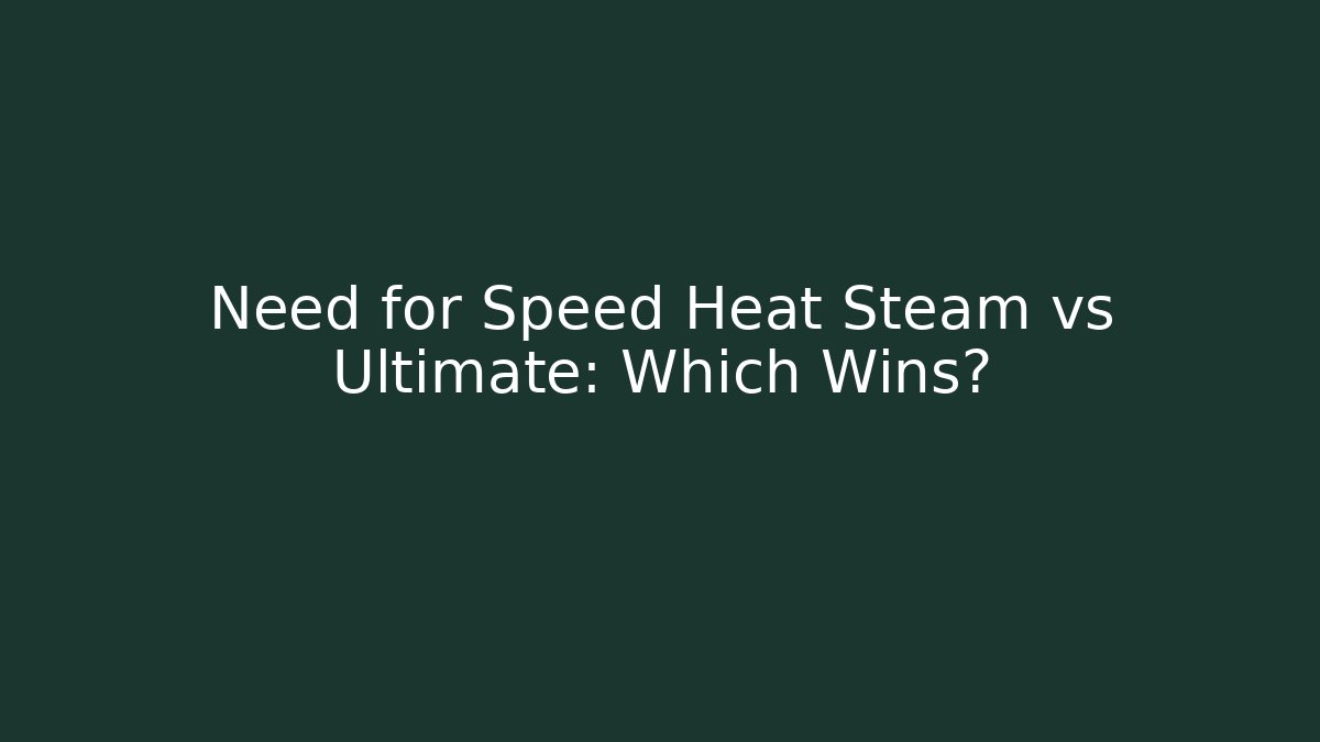 Need for Speed Heat Steam vs Ultimate: Which Wins?
