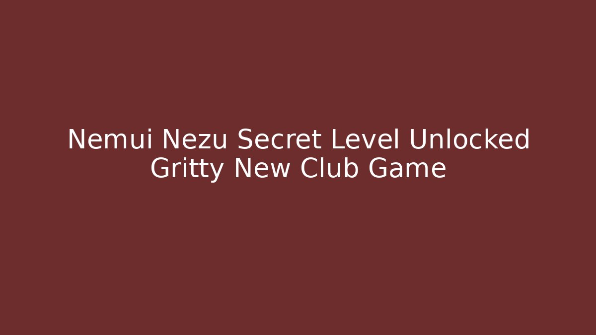 Nemui Nezu Secret Level Unlocked Gritty New Club Game