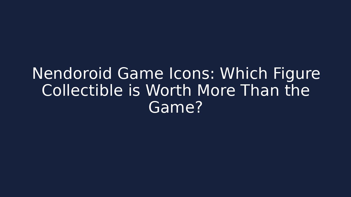 Nendoroid Game Icons: Which Figure Collectible is Worth More Than the Game?