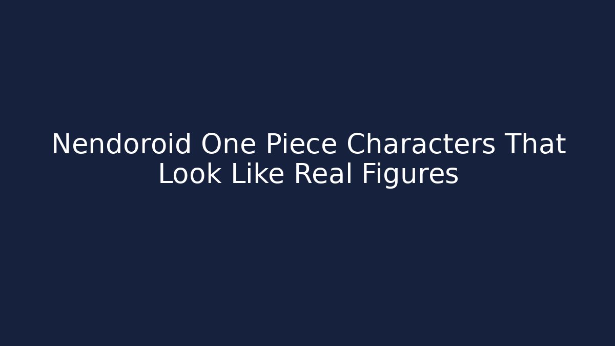 Nendoroid One Piece Characters That Look Like Real Figures